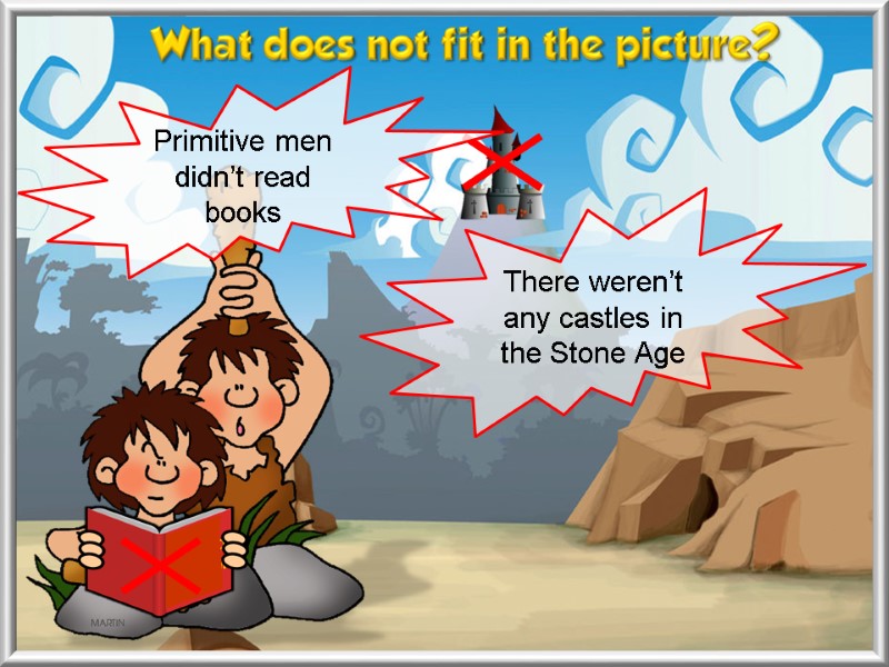 There weren’t any castles in the Stone Age Primitive men  didn’t read books